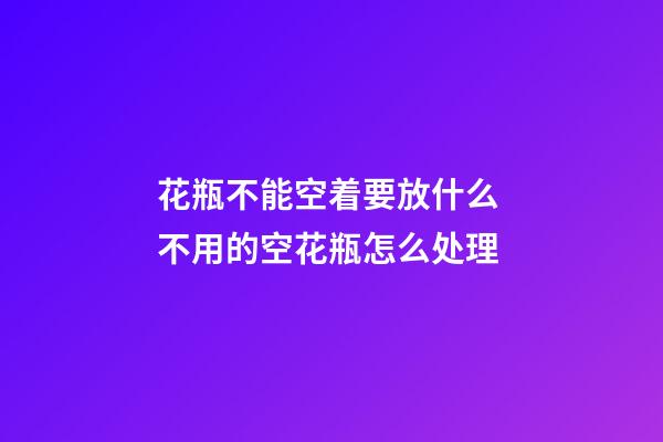 花瓶不能空着要放什么 不用的空花瓶怎么处理
